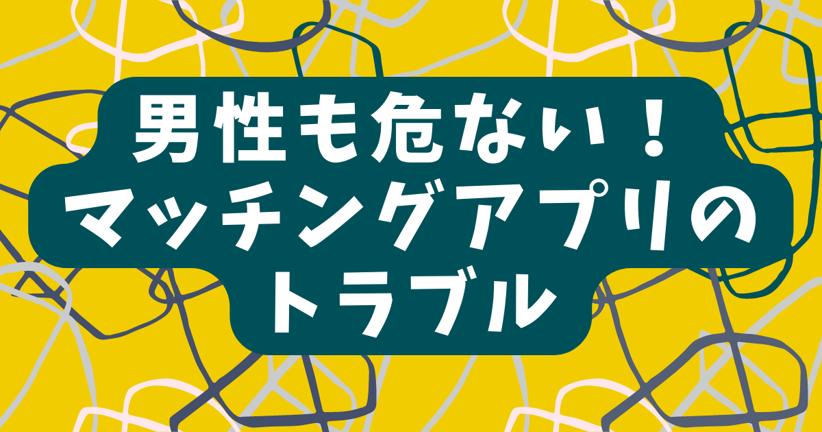 男性も危ない！マッチングアプリのトラブル