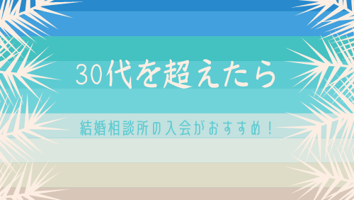 30代を超えたら結婚相談所の入会がおすすめ！