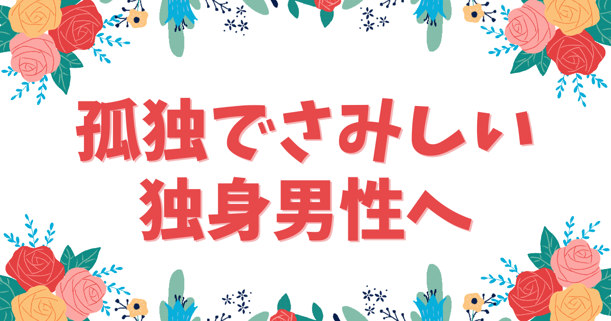 孤独でさみしい独身男性へ