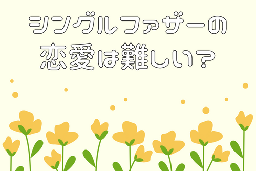 シングルファザーの恋愛は難しい？