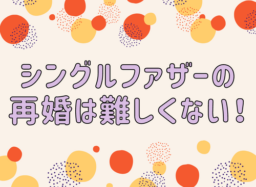 シングルファザーの再婚は難しくない！