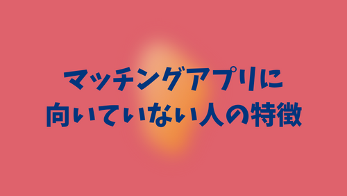 【やめとけ】マッチングアプリに向いていない人の特徴