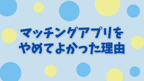 マッチングアプリをやめてよかった理由