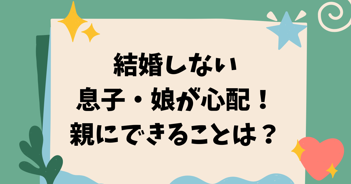 結婚しない息子・娘が心配！ 親にできることは？