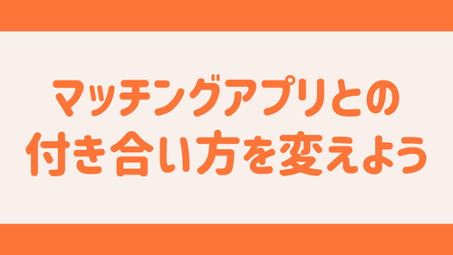 マッチングアプリとの付き合い方を変えよう