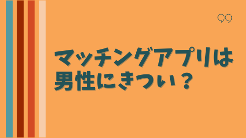 マッチングアプリは男性にきつい？