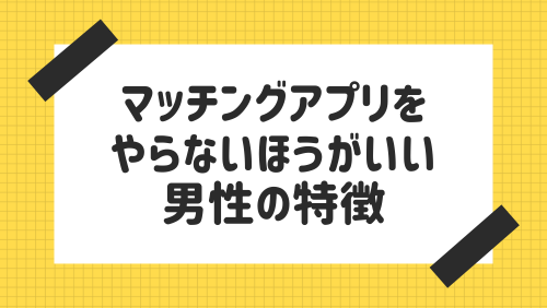 マッチングアプリをやらないほうがいい男性の特徴