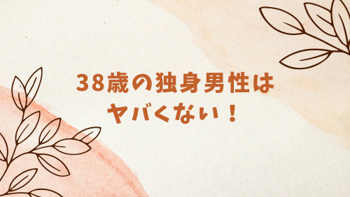 38歳の独身男性はヤバくない！