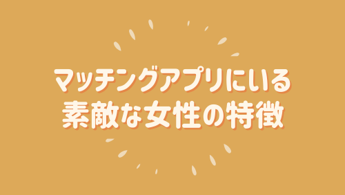 マッチングアプリにいる素敵な女性の特徴