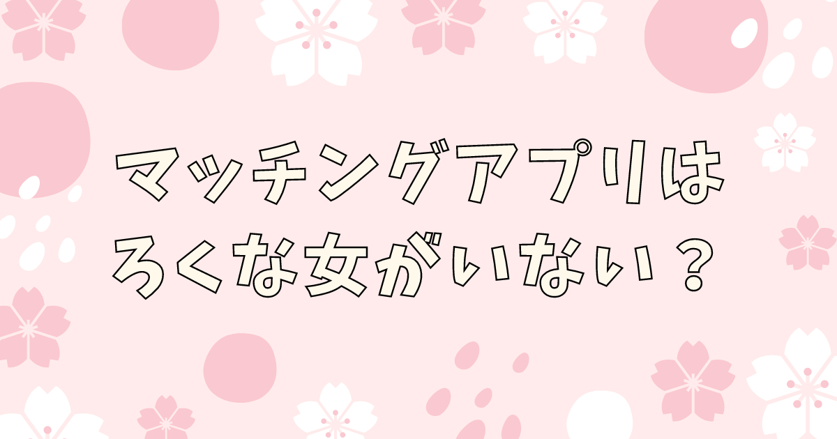 マッチングアプリはろくな女がいない？