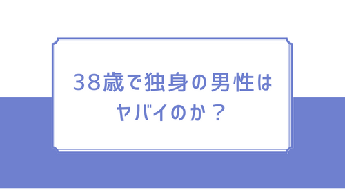 38歳で独身の男性はヤバイのか？