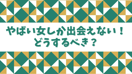 マッチングアプリでやばい女しか出会えない！どうするべき？