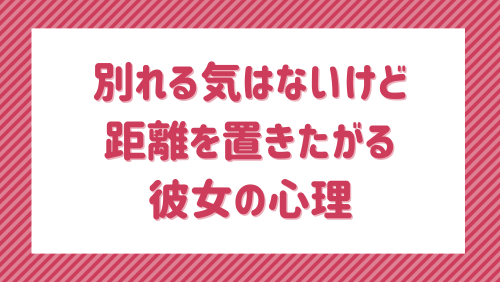 別れる気はないけど距離を置きたがる彼女の心理