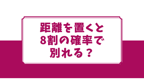 距離を置くと8割の確率で別れる？