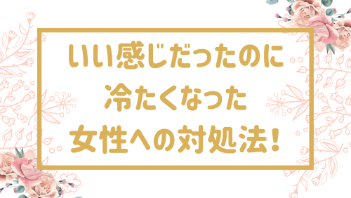 いい感じだったのに冷たくなった女性への対処法！