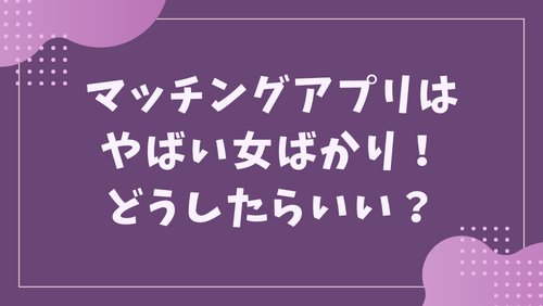 マッチングアプリはやばい女ばかり！どうしたらいい？