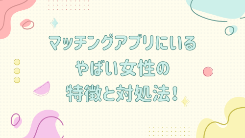 マッチングアプリにいるやばい女性の特徴と対処法！