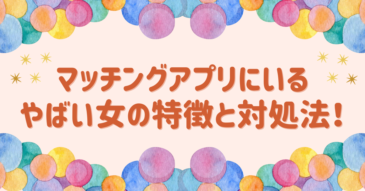 マッチングアプリにいるやばい女の特徴と対処法！