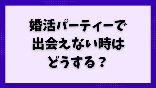 婚活パーティーで出会えない時はどうする？