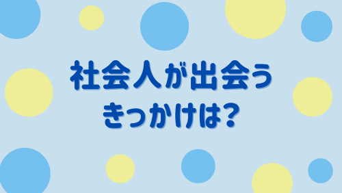 社会人が出会うきっかけは？