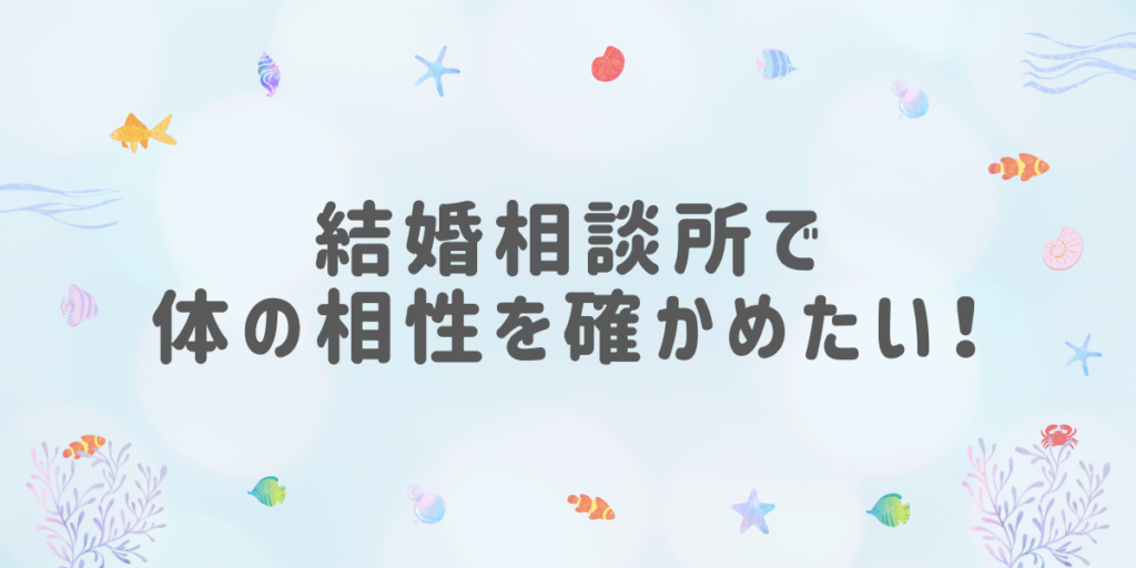 結婚相談所で体の相性を確かめたい！