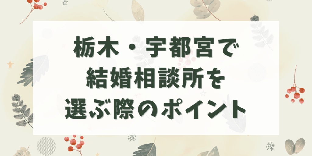 栃木・宇都宮で結婚相談所を
選ぶ際のポイント